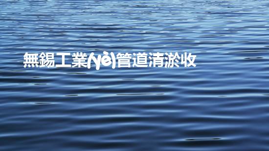 無錫工業(yè)管道清淤收費(fèi)：價(jià)格高漲，真相揭秘！